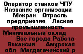 Оператор станков ЧПУ › Название организации ­ Мекран › Отрасль предприятия ­ Лесная промышленность › Минимальный оклад ­ 50 000 - Все города Работа » Вакансии   . Амурская обл.,Магдагачинский р-н